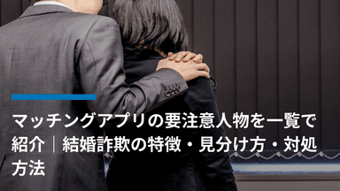 マッチングアプリの要注意人物を一覧で紹介|結婚詐欺の特徴・見分け方・対処方法