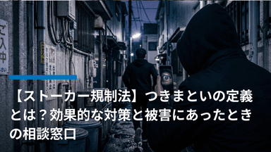【ストーカー規制法】つきまといの定義とは?効果的な対策と被害にあったときの相談窓口