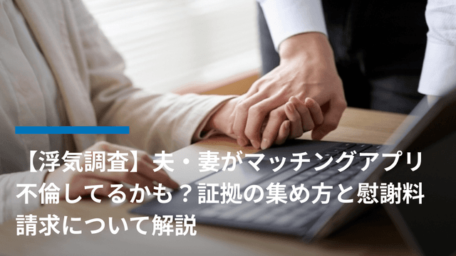 【浮気調査】夫・妻がマッチングアプリ不倫してるかも?証拠の集め方と慰謝料請求について解説