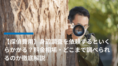 【探偵費用】身辺調査を依頼するといくらかかる?料金相場・どこまで調べられるのか徹底解説