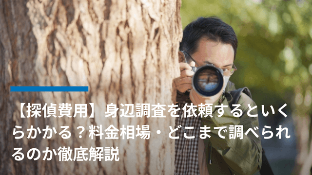 【探偵費用】身辺調査を依頼するといくらかかる?料金相場・どこまで調べられるのか徹底解説
