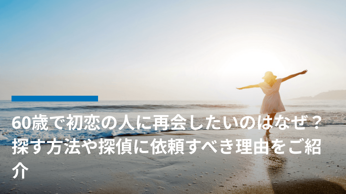 60歳で初恋の人に再会したいのはなぜ?探す方法や探偵に依頼すべき理由をご紹介